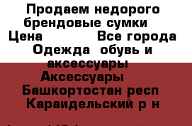 Продаем недорого брендовые сумки  › Цена ­ 3 500 - Все города Одежда, обувь и аксессуары » Аксессуары   . Башкортостан респ.,Караидельский р-н